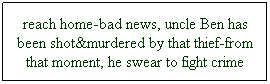 Text Box: reach home-bad news, uncle Ben has been shot&murdered by that thief-from that moment, he swear to fight crime
